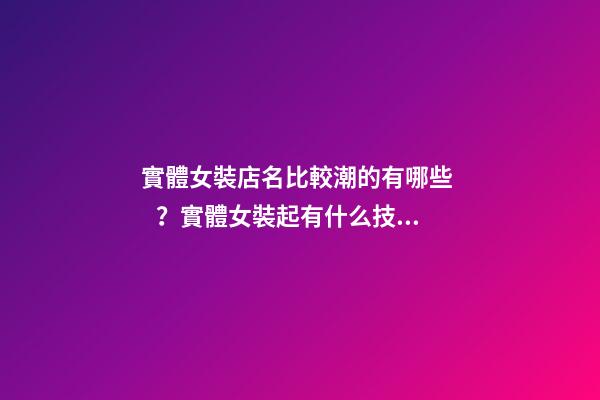 實體女裝店名比較潮的有哪些？實體女裝起有什么技巧？-第1張-店鋪起名-玄機派